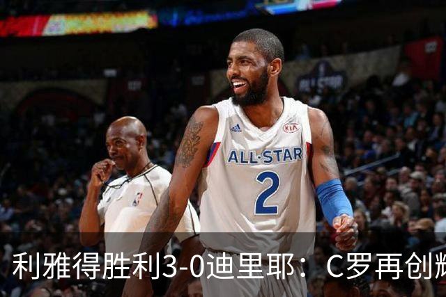 利雅得胜利3-0迪里耶：C罗再创辉煌，赛场五大亮点引人瞩目